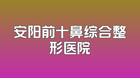 安阳前十鼻综合整形医院