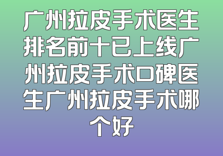 广州拉皮手术医生排名前十已上线广州拉皮手术口碑医生广州拉皮手术哪个好