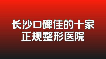 长沙口碑佳的十家正规整形医院