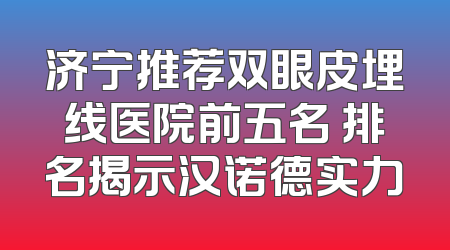 济宁推荐双眼皮埋线医院前五名 排名揭示汉诺德实力