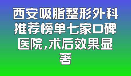 西安吸脂整形外科推荐榜单七家口碑医院，术后效果显著