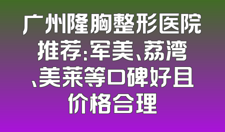 广州隆胸整形医院推荐：军美、荔湾、美莱等口碑好且价格合理