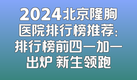 2024北京隆胸医院排行榜推荐：排行榜前四一加一出炉 新生领跑