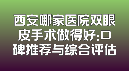西安哪家医院双眼皮手术做得好：口碑推荐与综合评估