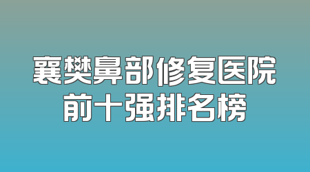 襄樊鼻部修复医院前十强排名榜