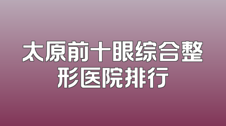 太原前十眼综合整形医院排行
