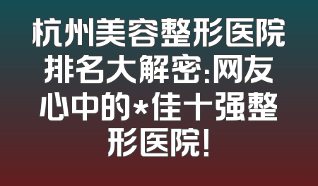 杭州美容整形医院排名大解密：网友心中的*佳十强整形医院！