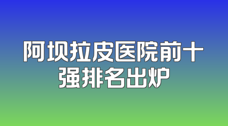阿坝拉皮医院前十强排名出炉