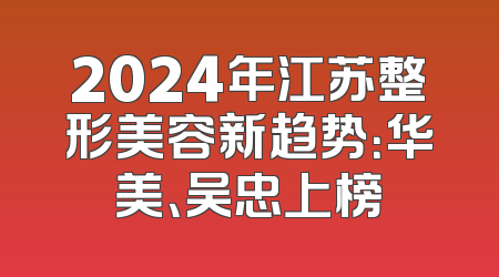 2024年江苏整形美容新趋势：华美、吴忠上榜