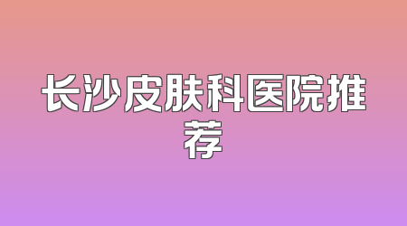 长沙皮肤科医院推荐