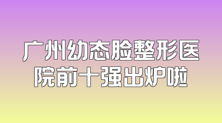 广州幼态脸整形医院前十强出炉啦