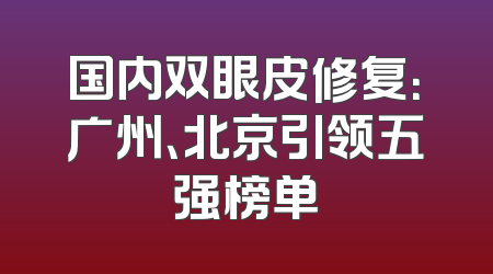 国内双眼皮修复：广州、北京引领五强榜单