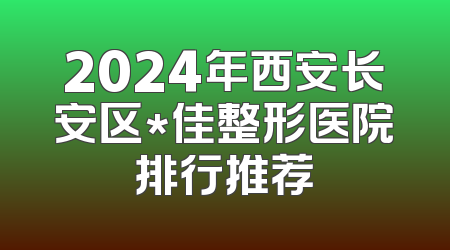 2024年西安长安区*佳整形医院排行推荐