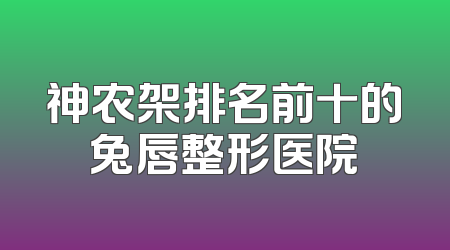 神农架排名前十的兔唇整形医院