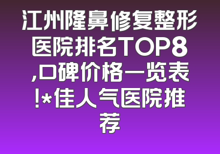 江州隆鼻修复整形医院排名TOP8，口碑价格一览表！*佳人气医院推荐