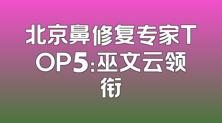 北京鼻修复专家TOP5：巫文云领衔