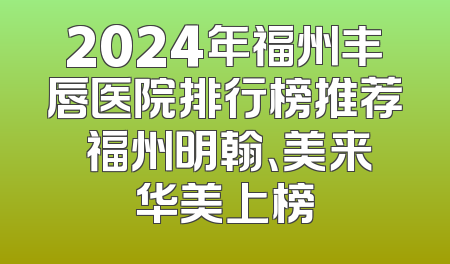 2024年福州丰唇医院排行榜推荐 福州明翰、美来华美上榜