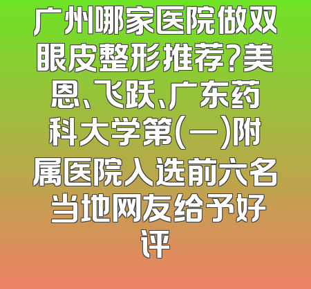 广州哪家医院做双眼皮整形推荐？美恩、飞跃、广东药科大学第(一)附属医院入选前六名 当地网友给予好评