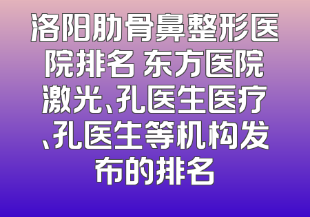 洛阳肋骨鼻整形医院排名 东方医院激光、孔医生医疗、孔医生等机构发布的排名