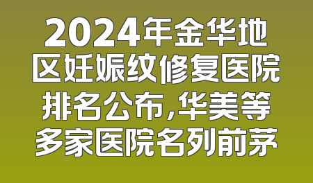 2024年金华地区妊娠纹修复医院排名公布，华美等多家医院名列前茅