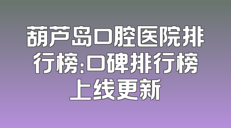 葫芦岛口腔医院排行榜：口碑排行榜上线更新