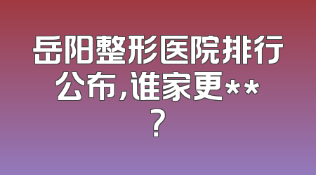 岳阳整形医院排行公布，谁家更**？