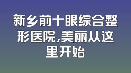 新乡前十眼综合整形医院，美丽从这里开始