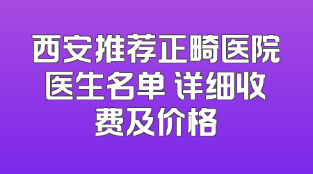 西安推荐正畸医院医生名单 详细收费及价格