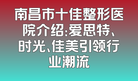 南昌市十佳整形医院介绍：爱思特、时光、佳美引领行业潮流
