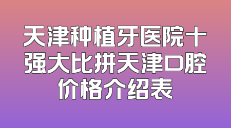 天津种植牙医院十强大比拼天津口腔价格介绍表