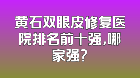 黄石双眼皮修复医院排名前十强，哪家强？