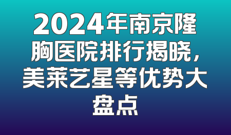2024年南京隆胸医院排行揭晓，美莱艺星等优势大盘点