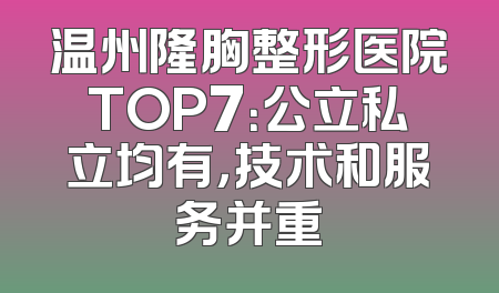 温州隆胸整形医院TOP7：公立私立均有，技术和服务并重