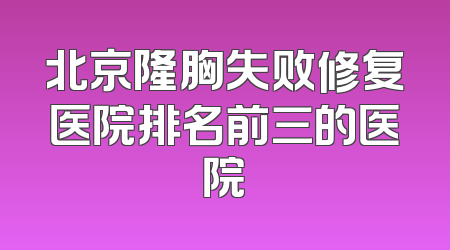 北京隆胸失败修复医院排名前三的医院