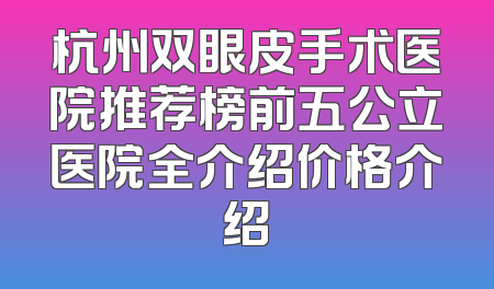 杭州双眼皮手术医院推荐榜前五公立医院全介绍价格介绍