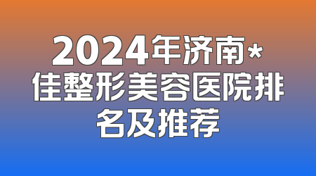 2024年济南*佳整形美容医院排名及推荐