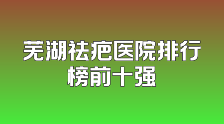 芜湖祛疤医院排行榜前十强