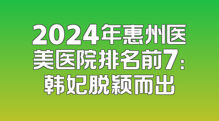 2024年惠州医美医院排名前7：韩妃脱颖而出