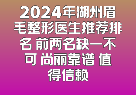 2024年湖州眉毛整形医生推荐排名 前两名缺一不可 尚丽靠谱 值得信赖