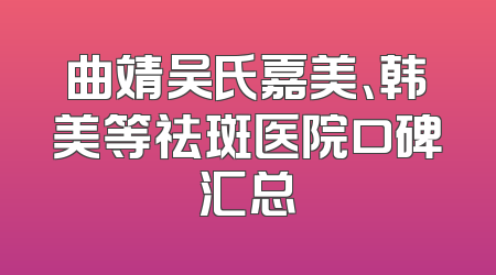 曲靖吴氏嘉美、韩美等祛斑医院口碑汇总