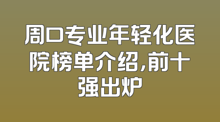 周口专业年轻化医院榜单介绍，前十强出炉