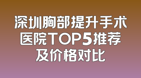 深圳胸部提升手术医院TOP5推荐及价格对比