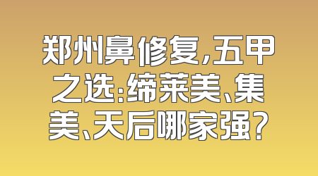 郑州鼻修复，五甲之选：缔莱美、集美、天后哪家强？
