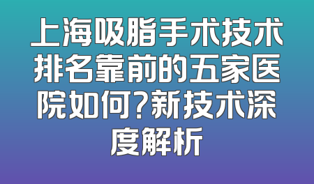 上海吸脂手术技术排名靠前的五家医院如何？新技术深度解析