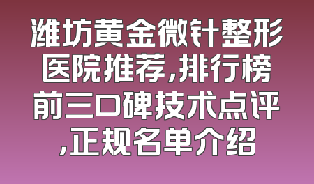 潍坊黄金微针整形医院推荐，排行榜前三口碑技术点评，正规名单介绍