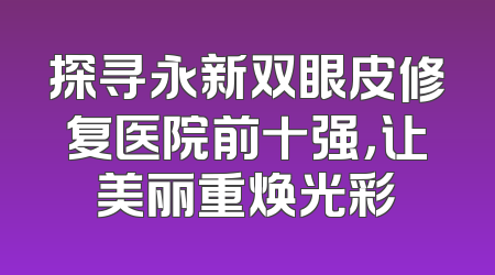 探寻永新双眼皮修复医院前十强，让美丽重焕光彩