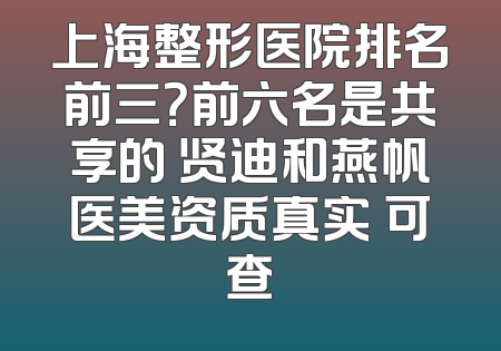 上海整形医院排名前三？前六名是共享的 贤迪和燕帆医美资质真实 可查