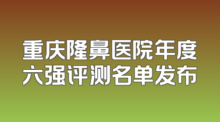 重庆隆鼻医院年度六强评测名单发布