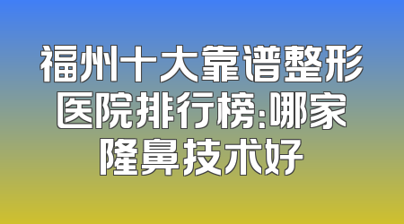 福州十大靠谱整形医院排行榜：哪家隆鼻技术好