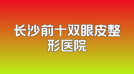 长沙前十双眼皮整形医院